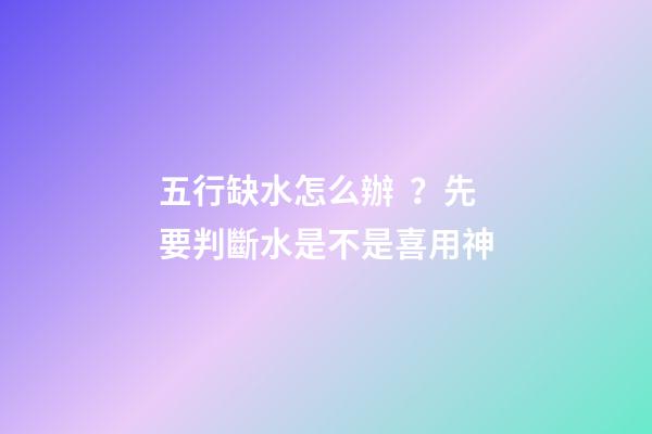 五行缺水怎么辦？先要判斷水是不是喜用神